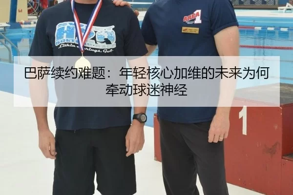 巴萨续约难题：年轻核心加维的未来为何牵动球迷神经 - 333tiyu
